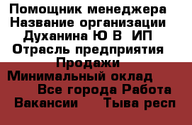 Помощник менеджера › Название организации ­ Духанина Ю.В, ИП › Отрасль предприятия ­ Продажи › Минимальный оклад ­ 15 000 - Все города Работа » Вакансии   . Тыва респ.